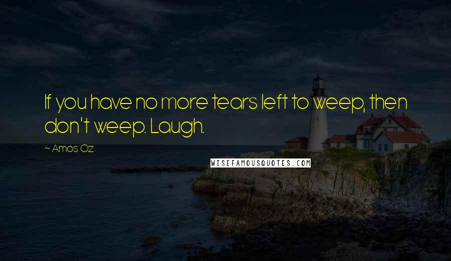 Amos Oz Quotes: If you have no more tears left to weep, then don't weep. Laugh.