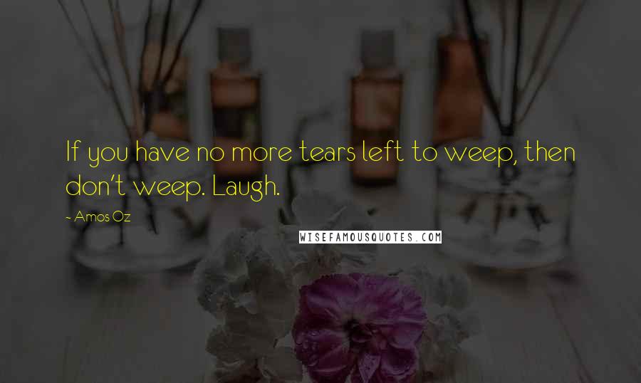 Amos Oz Quotes: If you have no more tears left to weep, then don't weep. Laugh.