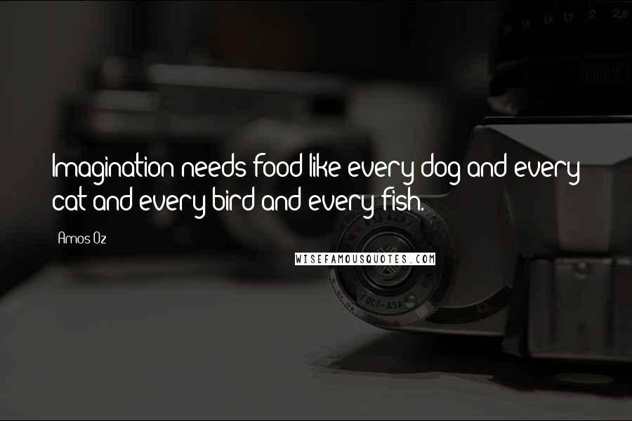 Amos Oz Quotes: Imagination needs food like every dog and every cat and every bird and every fish.