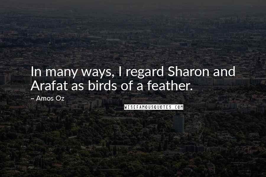 Amos Oz Quotes: In many ways, I regard Sharon and Arafat as birds of a feather.