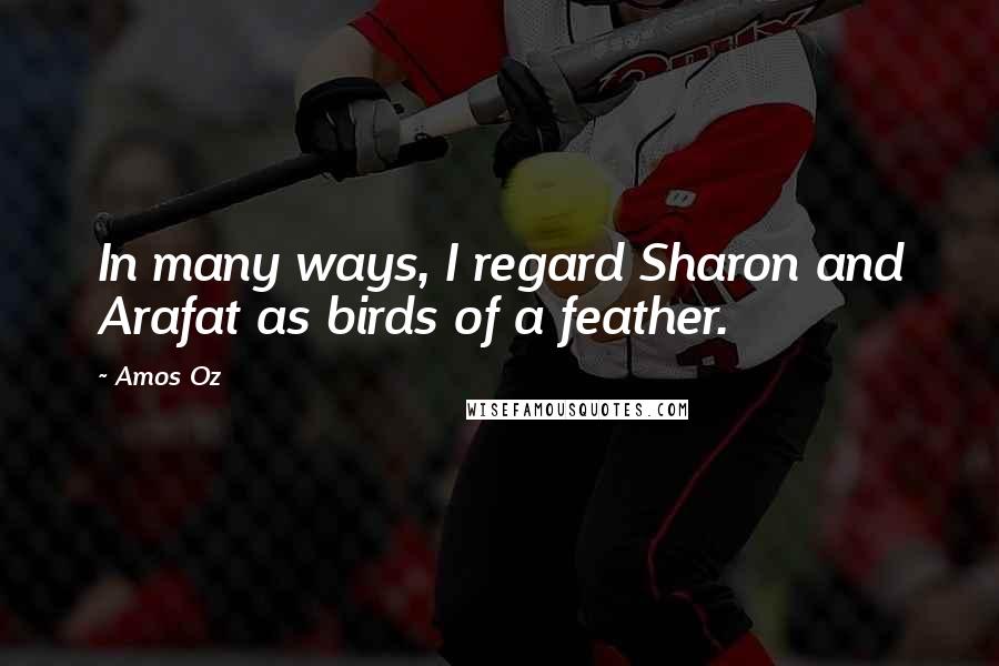 Amos Oz Quotes: In many ways, I regard Sharon and Arafat as birds of a feather.