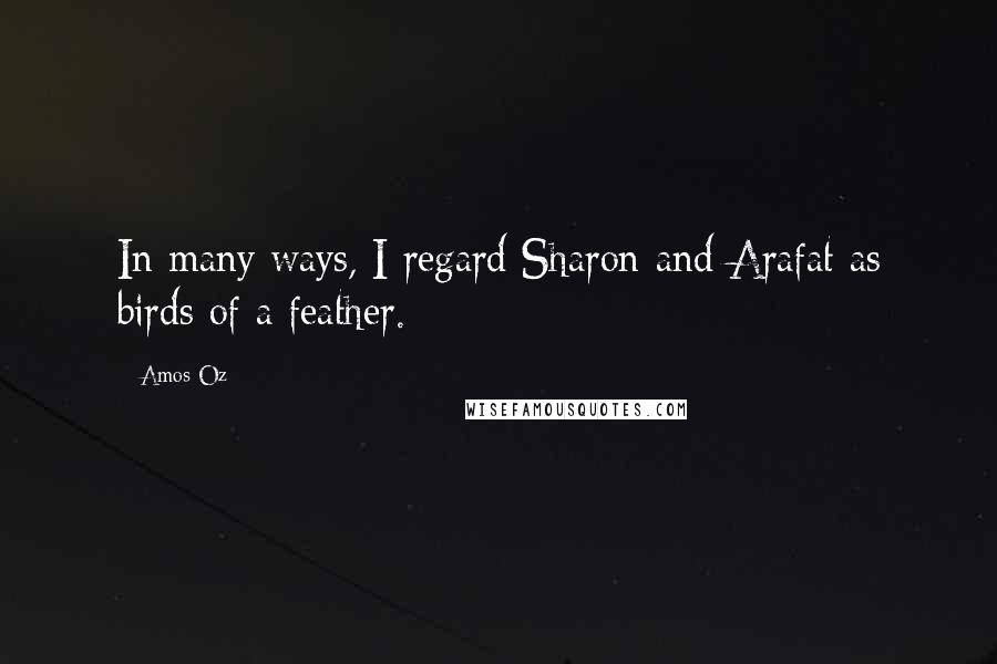 Amos Oz Quotes: In many ways, I regard Sharon and Arafat as birds of a feather.