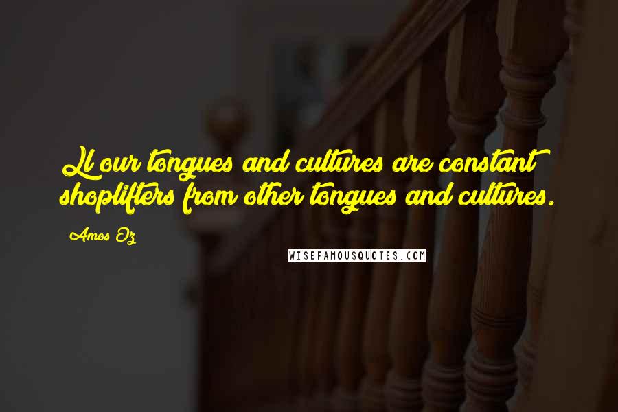 Amos Oz Quotes: Ll our tongues and cultures are constant shoplifters from other tongues and cultures.