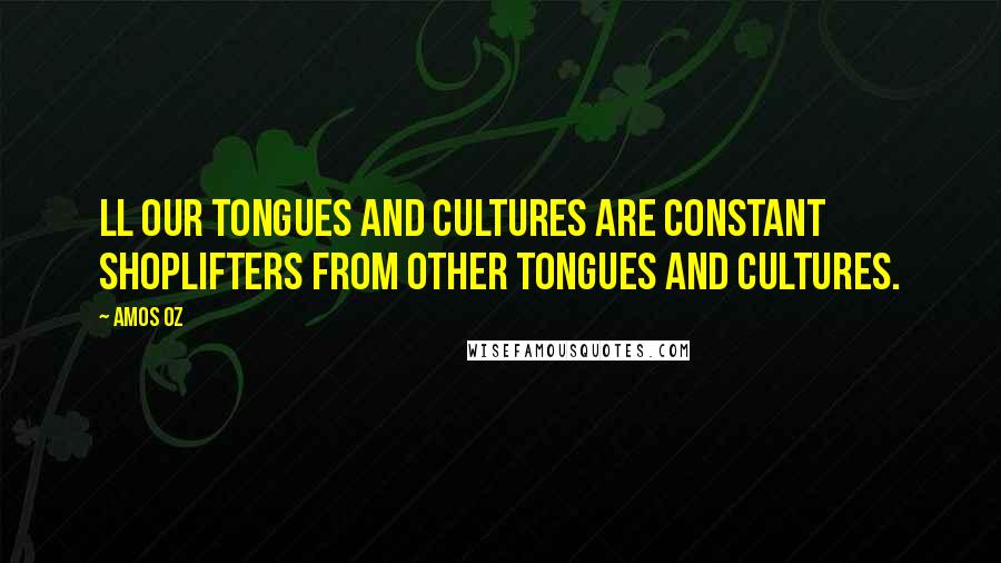 Amos Oz Quotes: Ll our tongues and cultures are constant shoplifters from other tongues and cultures.