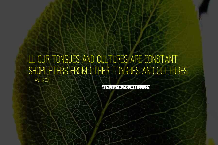 Amos Oz Quotes: Ll our tongues and cultures are constant shoplifters from other tongues and cultures.