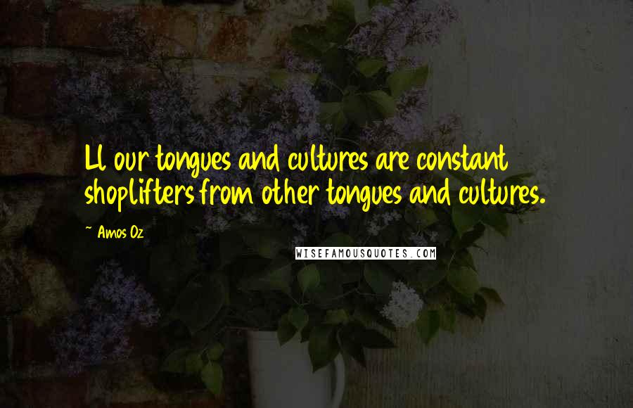 Amos Oz Quotes: Ll our tongues and cultures are constant shoplifters from other tongues and cultures.