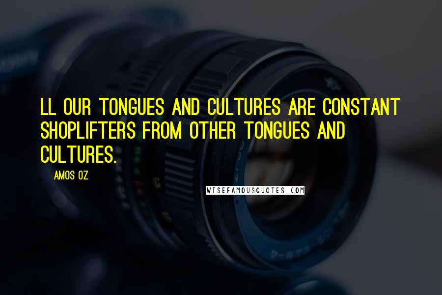 Amos Oz Quotes: Ll our tongues and cultures are constant shoplifters from other tongues and cultures.