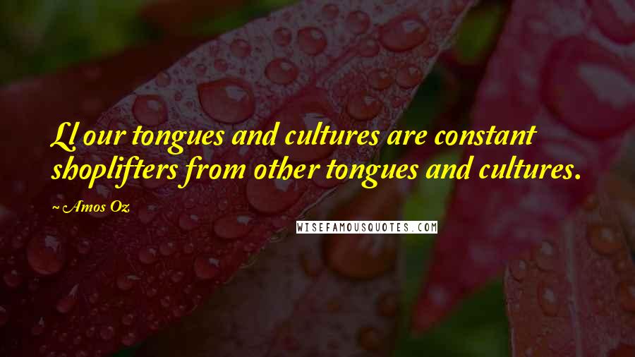 Amos Oz Quotes: Ll our tongues and cultures are constant shoplifters from other tongues and cultures.