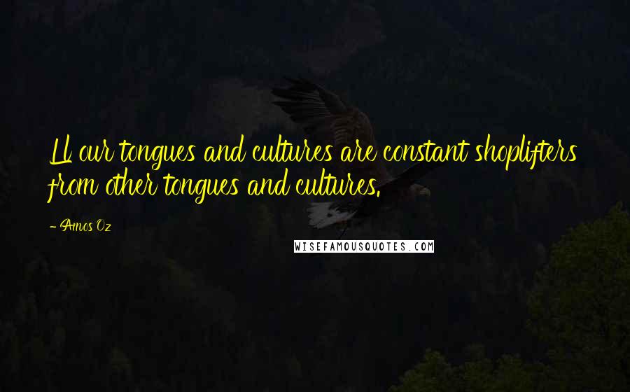 Amos Oz Quotes: Ll our tongues and cultures are constant shoplifters from other tongues and cultures.