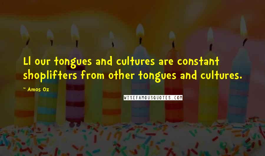 Amos Oz Quotes: Ll our tongues and cultures are constant shoplifters from other tongues and cultures.