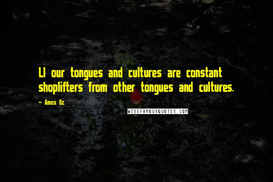 Amos Oz Quotes: Ll our tongues and cultures are constant shoplifters from other tongues and cultures.