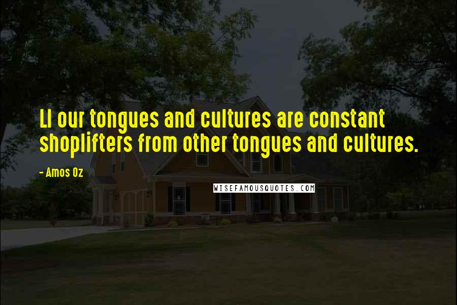 Amos Oz Quotes: Ll our tongues and cultures are constant shoplifters from other tongues and cultures.