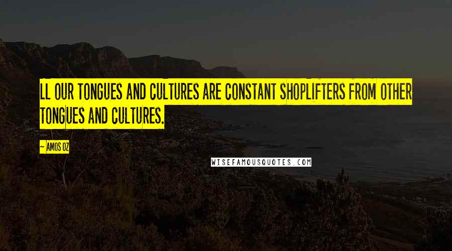 Amos Oz Quotes: Ll our tongues and cultures are constant shoplifters from other tongues and cultures.