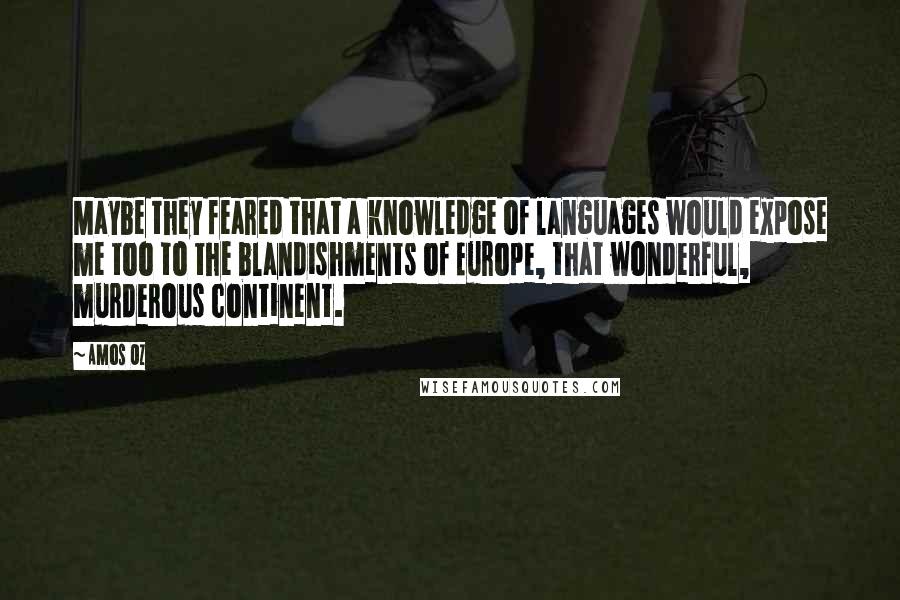 Amos Oz Quotes: Maybe they feared that a knowledge of languages would expose me too to the blandishments of Europe, that wonderful, murderous continent.