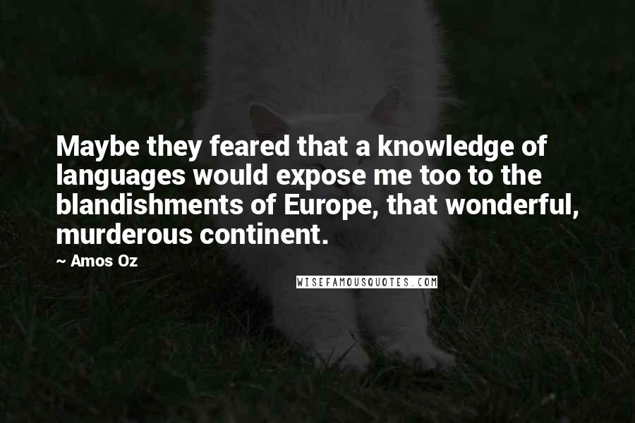 Amos Oz Quotes: Maybe they feared that a knowledge of languages would expose me too to the blandishments of Europe, that wonderful, murderous continent.