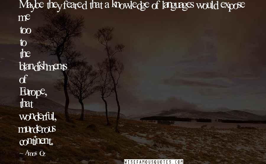 Amos Oz Quotes: Maybe they feared that a knowledge of languages would expose me too to the blandishments of Europe, that wonderful, murderous continent.