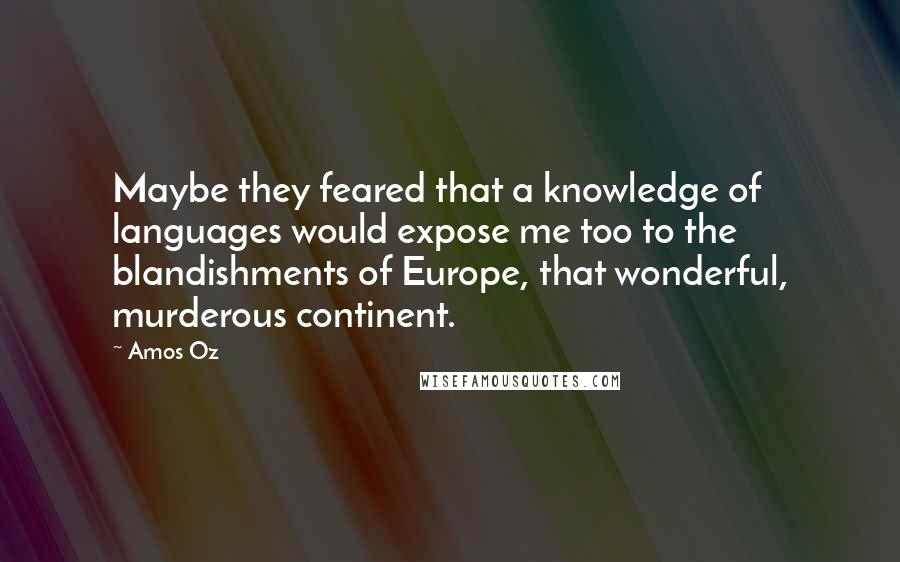 Amos Oz Quotes: Maybe they feared that a knowledge of languages would expose me too to the blandishments of Europe, that wonderful, murderous continent.