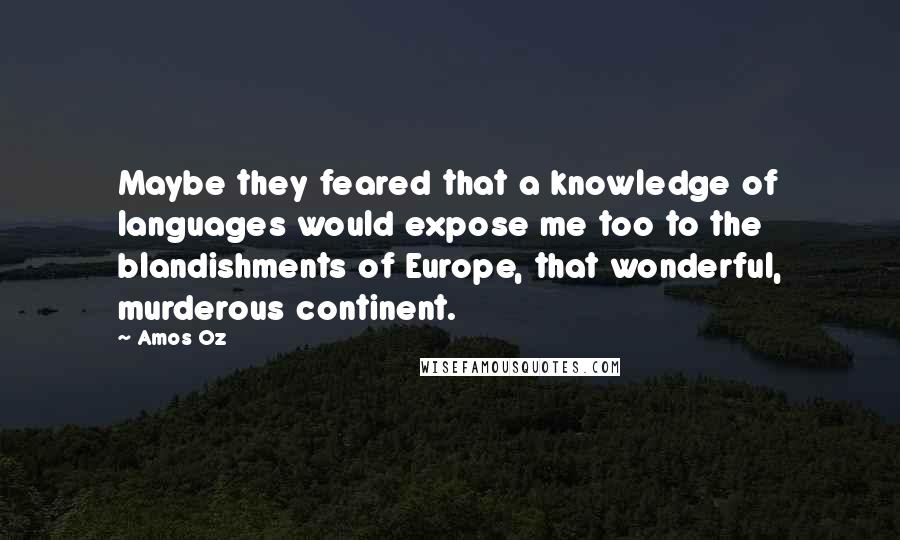 Amos Oz Quotes: Maybe they feared that a knowledge of languages would expose me too to the blandishments of Europe, that wonderful, murderous continent.