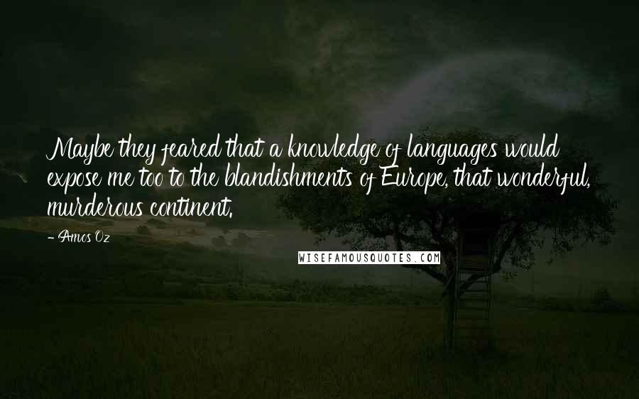 Amos Oz Quotes: Maybe they feared that a knowledge of languages would expose me too to the blandishments of Europe, that wonderful, murderous continent.
