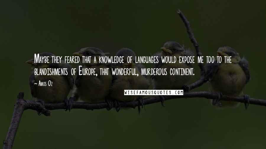 Amos Oz Quotes: Maybe they feared that a knowledge of languages would expose me too to the blandishments of Europe, that wonderful, murderous continent.