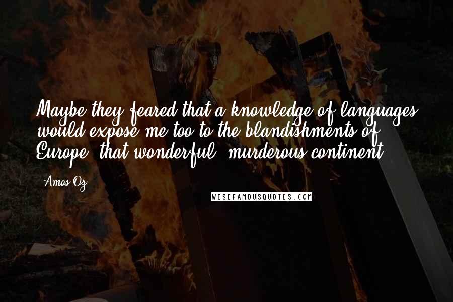 Amos Oz Quotes: Maybe they feared that a knowledge of languages would expose me too to the blandishments of Europe, that wonderful, murderous continent.