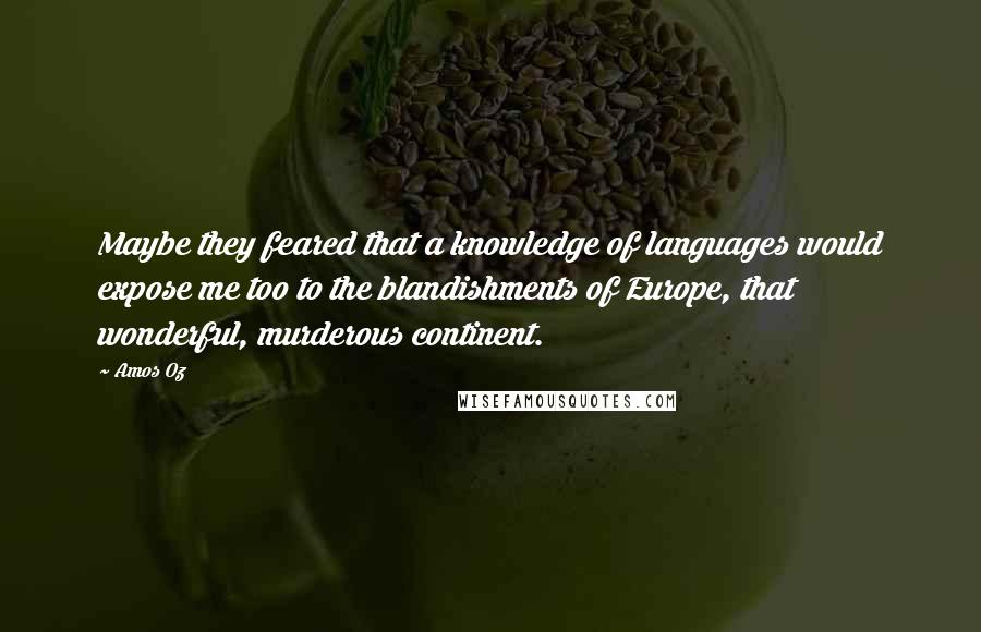 Amos Oz Quotes: Maybe they feared that a knowledge of languages would expose me too to the blandishments of Europe, that wonderful, murderous continent.