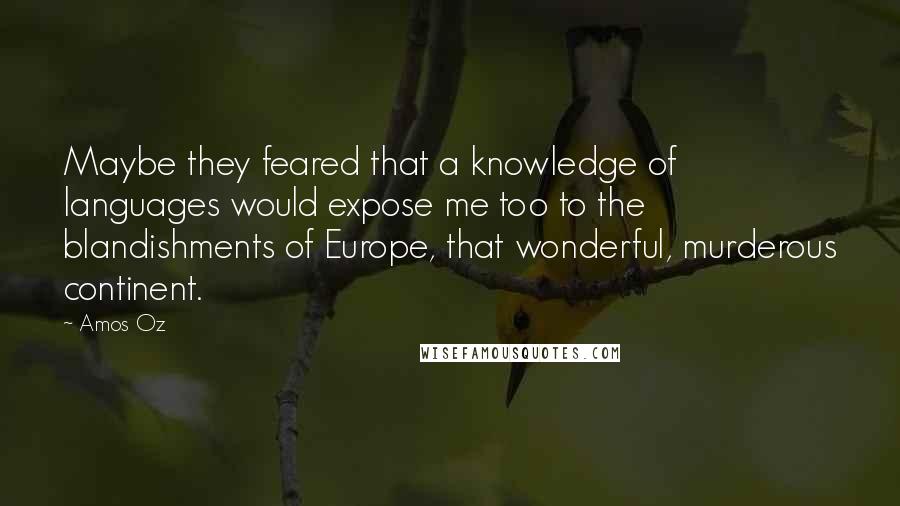 Amos Oz Quotes: Maybe they feared that a knowledge of languages would expose me too to the blandishments of Europe, that wonderful, murderous continent.