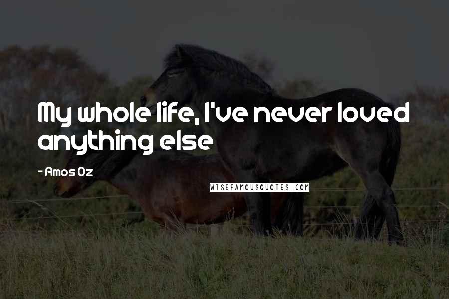 Amos Oz Quotes: My whole life, I've never loved anything else