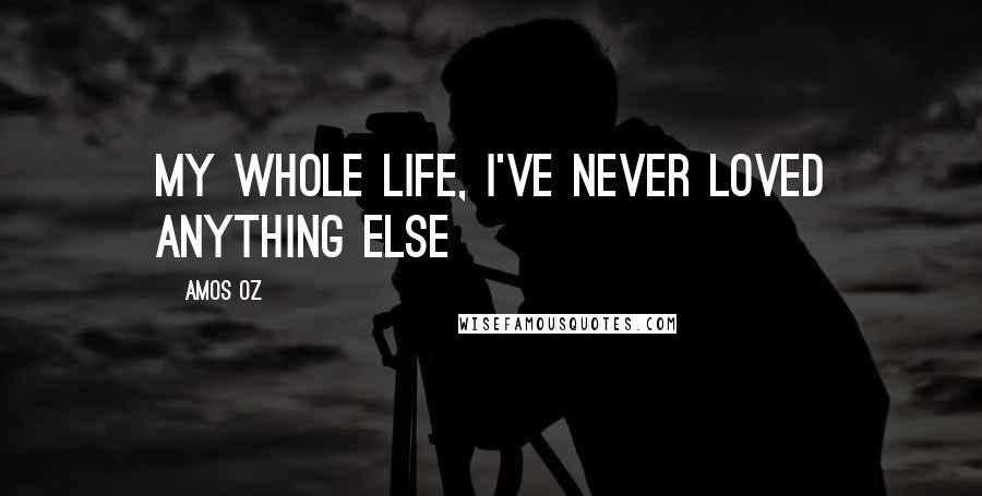 Amos Oz Quotes: My whole life, I've never loved anything else