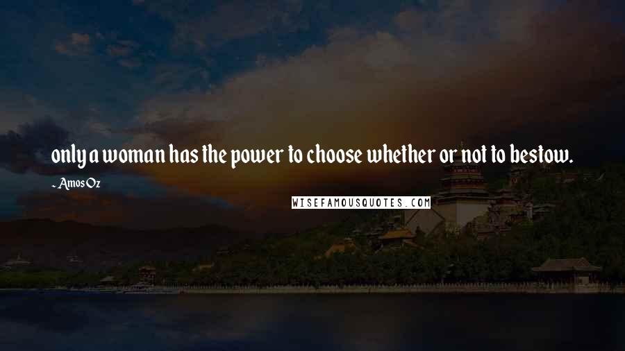 Amos Oz Quotes: only a woman has the power to choose whether or not to bestow.