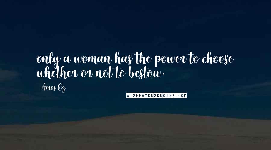 Amos Oz Quotes: only a woman has the power to choose whether or not to bestow.