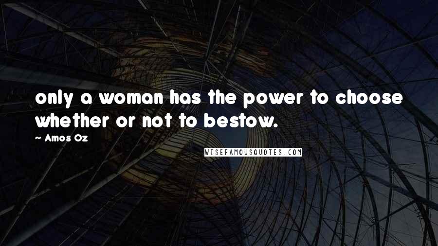 Amos Oz Quotes: only a woman has the power to choose whether or not to bestow.