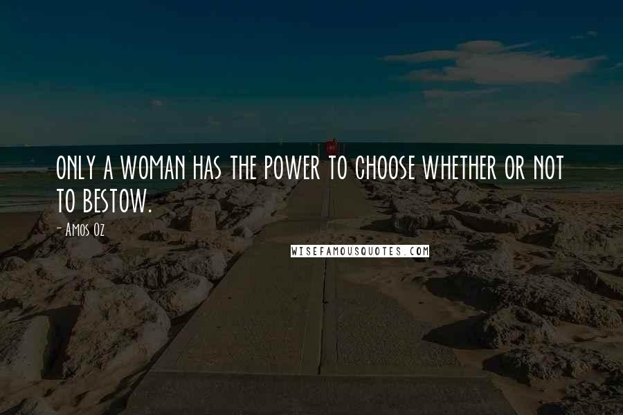 Amos Oz Quotes: only a woman has the power to choose whether or not to bestow.