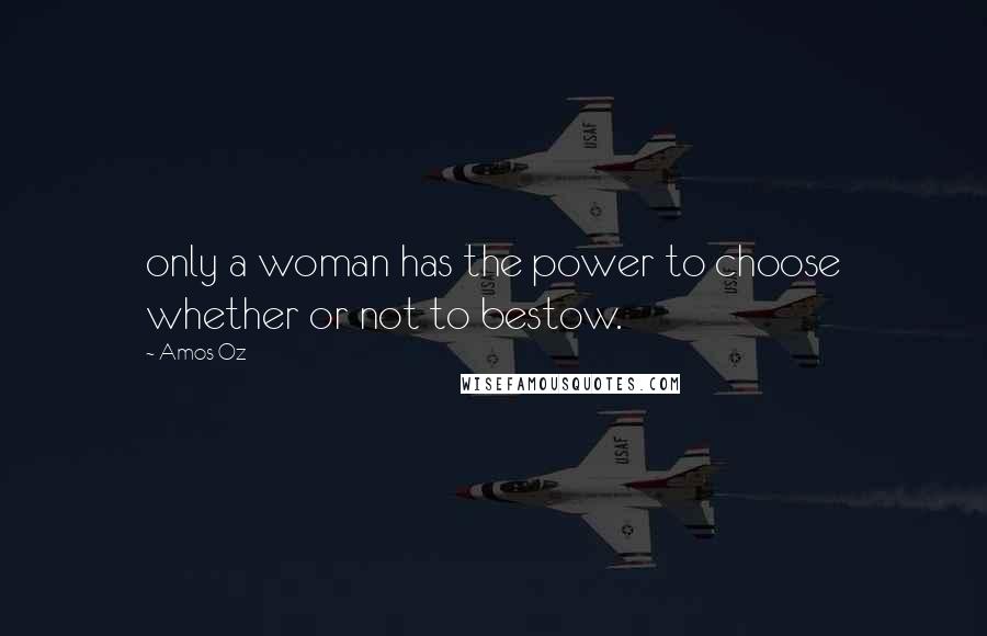 Amos Oz Quotes: only a woman has the power to choose whether or not to bestow.