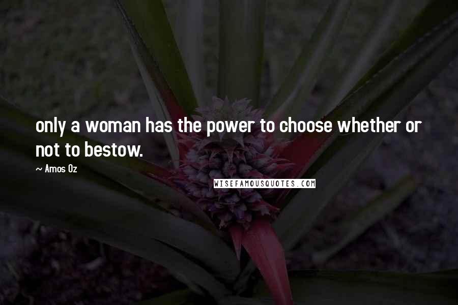 Amos Oz Quotes: only a woman has the power to choose whether or not to bestow.