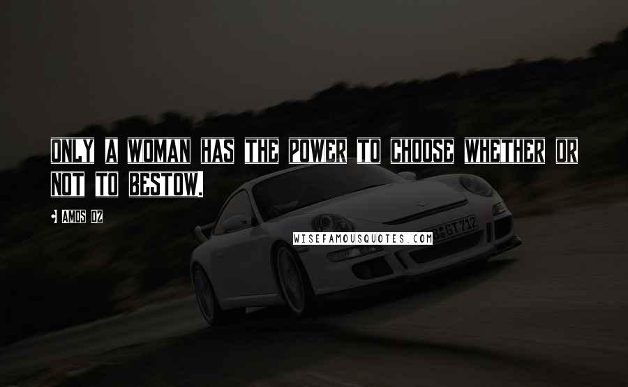 Amos Oz Quotes: only a woman has the power to choose whether or not to bestow.