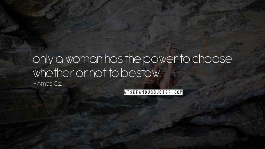 Amos Oz Quotes: only a woman has the power to choose whether or not to bestow.