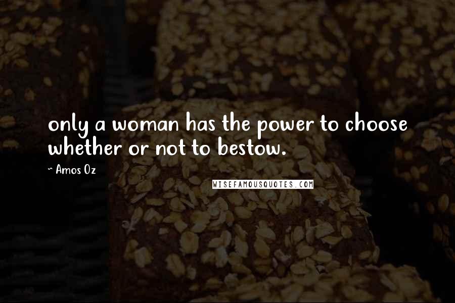 Amos Oz Quotes: only a woman has the power to choose whether or not to bestow.