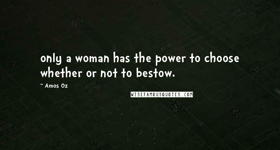 Amos Oz Quotes: only a woman has the power to choose whether or not to bestow.