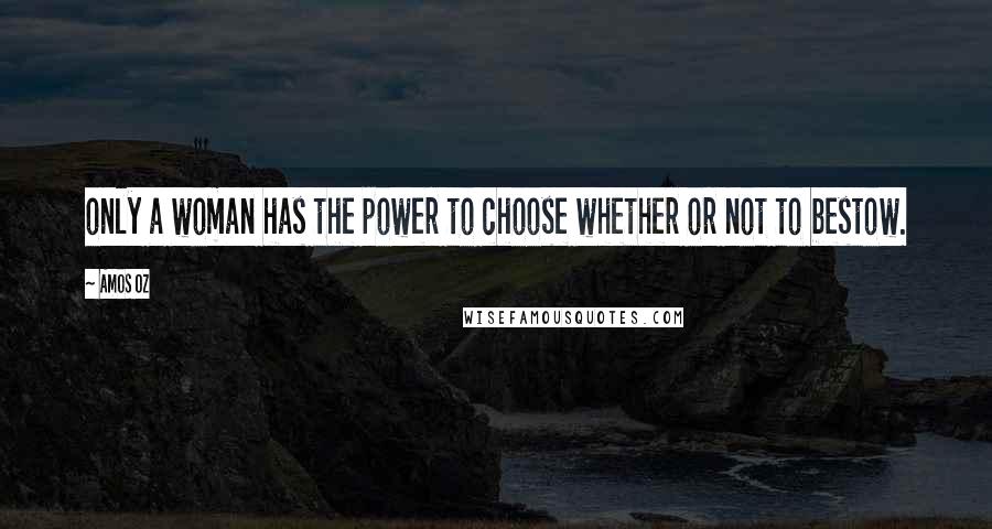 Amos Oz Quotes: only a woman has the power to choose whether or not to bestow.