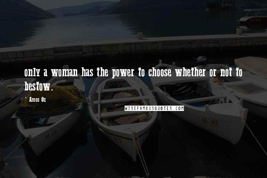 Amos Oz Quotes: only a woman has the power to choose whether or not to bestow.