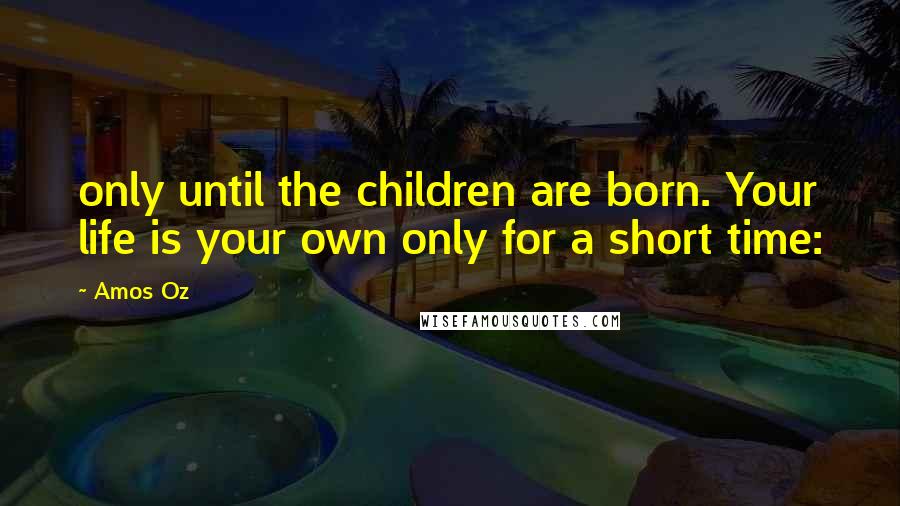 Amos Oz Quotes: only until the children are born. Your life is your own only for a short time: