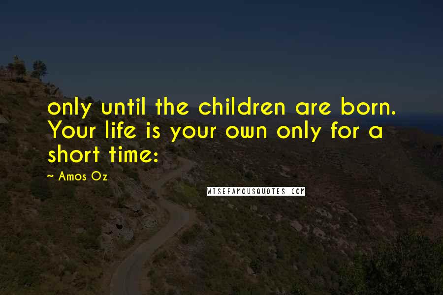 Amos Oz Quotes: only until the children are born. Your life is your own only for a short time: