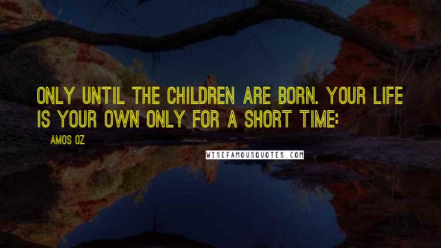 Amos Oz Quotes: only until the children are born. Your life is your own only for a short time: