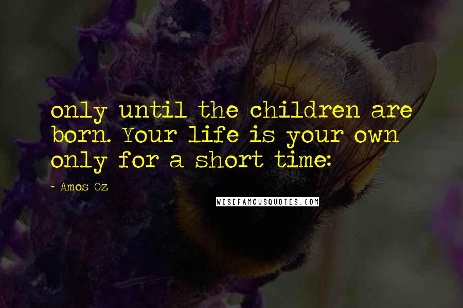 Amos Oz Quotes: only until the children are born. Your life is your own only for a short time: