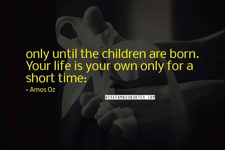 Amos Oz Quotes: only until the children are born. Your life is your own only for a short time: