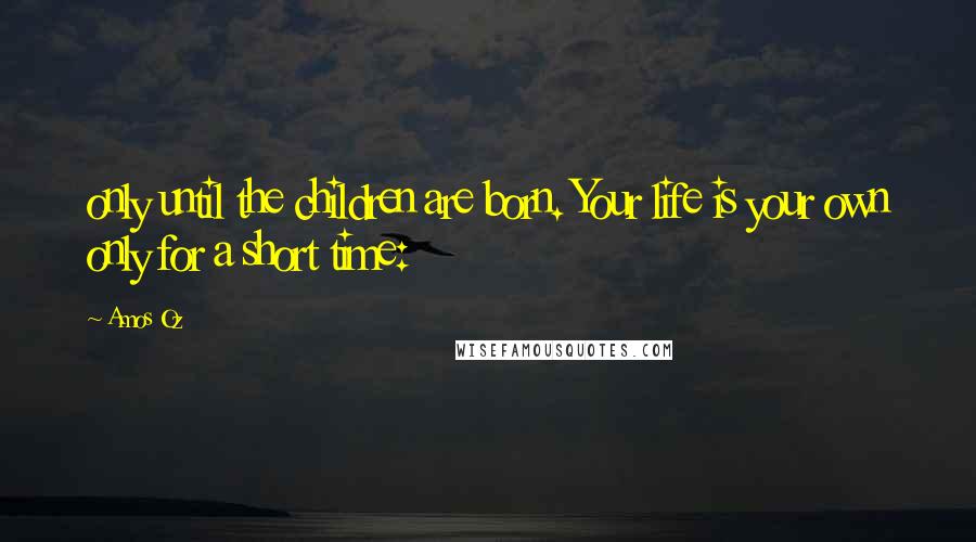 Amos Oz Quotes: only until the children are born. Your life is your own only for a short time: