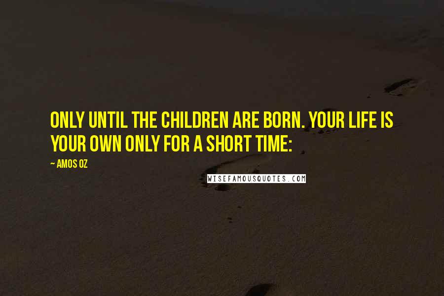 Amos Oz Quotes: only until the children are born. Your life is your own only for a short time: