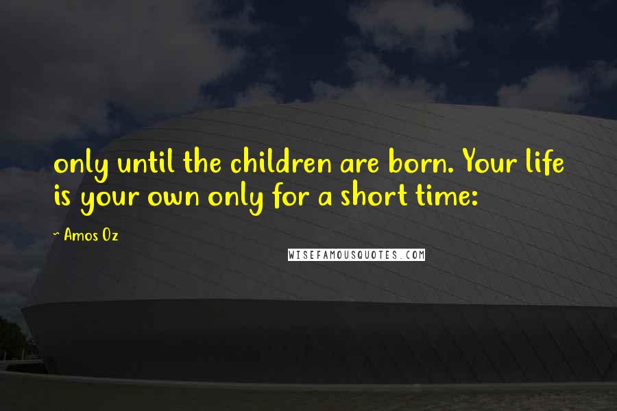 Amos Oz Quotes: only until the children are born. Your life is your own only for a short time: