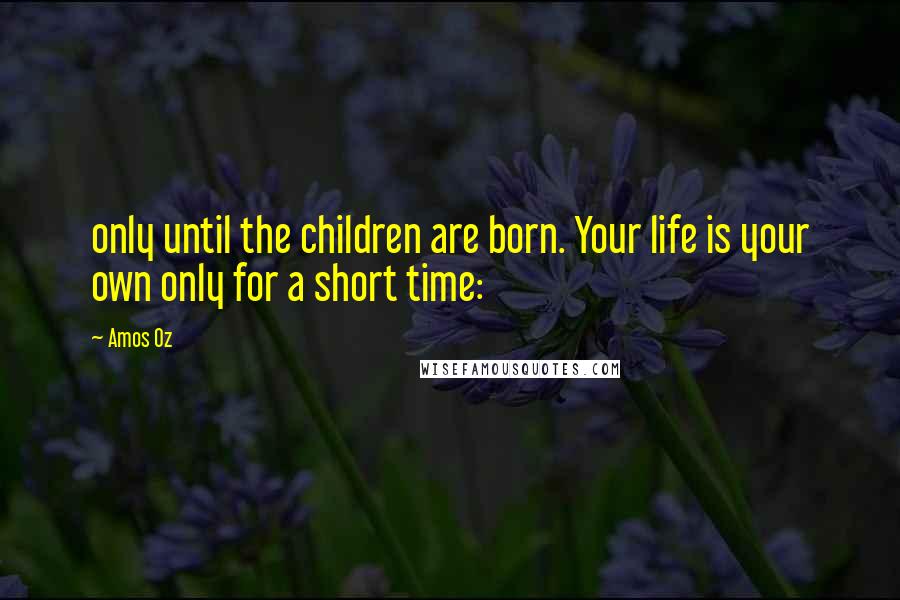 Amos Oz Quotes: only until the children are born. Your life is your own only for a short time: